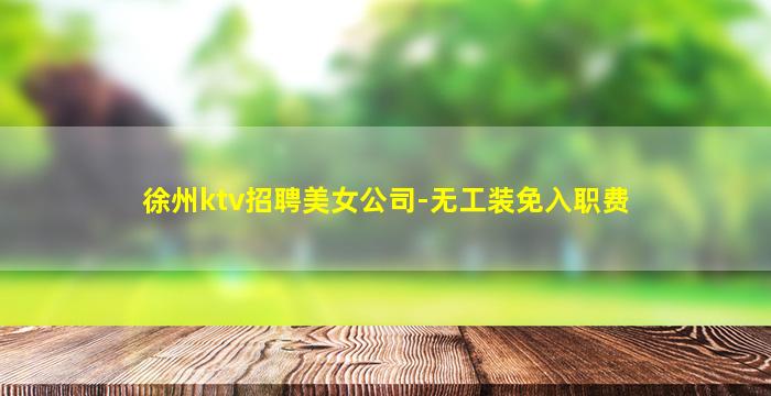徐州ktv招聘美女公司-无工装免入职费